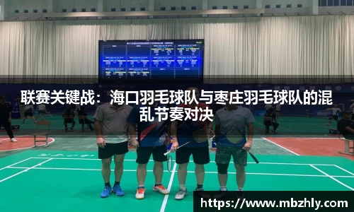联赛关键战：海口羽毛球队与枣庄羽毛球队的混乱节奏对决