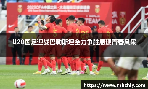 U20国足迎战巴勒斯坦全力争胜展现青春风采