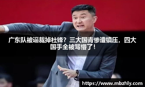 广东队被逼裁掉杜锋？三大国青惨遭镇压，四大国手全被骂懵了！