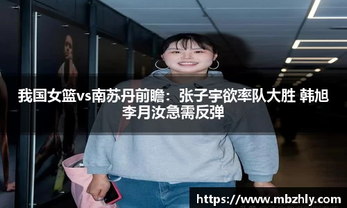 我国女篮vs南苏丹前瞻：张子宇欲率队大胜 韩旭李月汝急需反弹