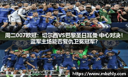周二007欧冠：切尔西VS巴黎圣日耳曼 中心对决！蓝军主场能否复仇卫冕冠军？